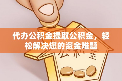 鸡东代办公积金提取公积金，轻松解决您的资金难题