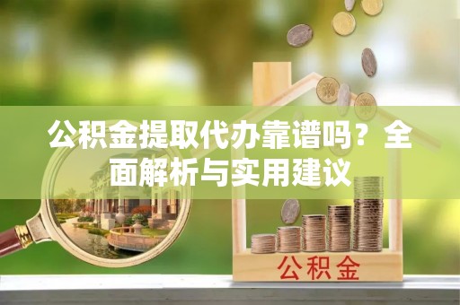 鸡东公积金提取代办靠谱吗？全面解析与实用建议