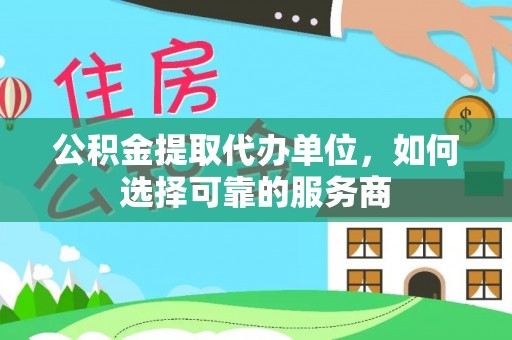 鸡东公积金提取代办单位，如何选择可靠的服务商