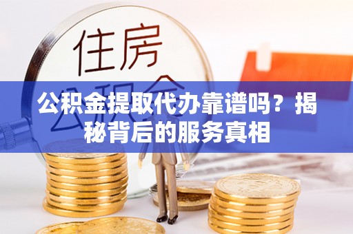 鸡东公积金提取代办靠谱吗？揭秘背后的服务真相
