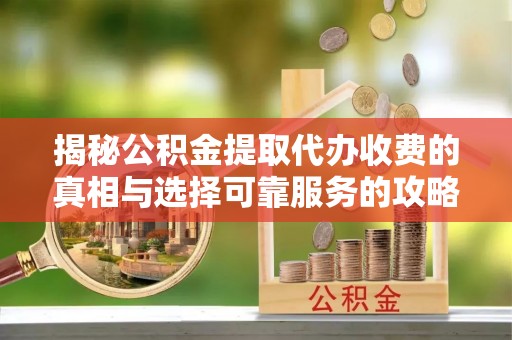 鸡东揭秘公积金提取代办收费的真相与选择可靠服务的攻略