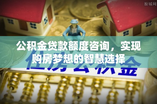 鸡东公积金贷款额度咨询，实现购房梦想的智慧选择