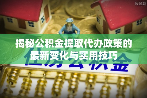 鸡东揭秘公积金提取代办政策的最新变化与实用技巧