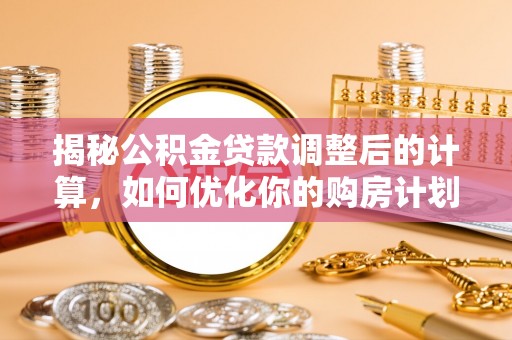 鸡东揭秘公积金贷款调整后的计算，如何优化你的购房计划