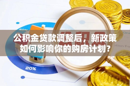 鸡东公积金贷款调整后，新政策如何影响你的购房计划？