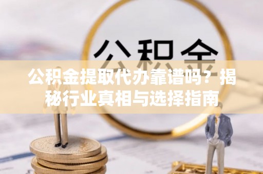 鸡东公积金提取代办靠谱吗？揭秘行业真相与选择指南