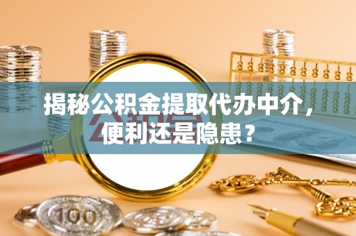 鸡东揭秘公积金提取代办中介，便利还是隐患？