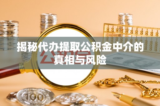 鸡东揭秘代办提取公积金中介的真相与风险