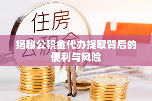 鸡东揭秘公积金代办提取背后的便利与风险