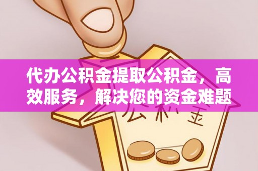 鸡东代办公积金提取公积金，高效服务，解决您的资金难题