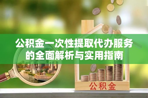 鸡东公积金一次性提取代办服务的全面解析与实用指南