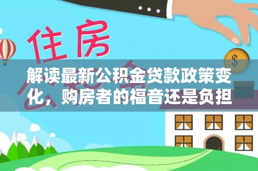 鸡东解读最新公积金贷款政策变化，购房者的福音还是负担？