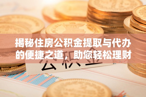 鸡东揭秘住房公积金提取与代办的便捷之道，助您轻松理财