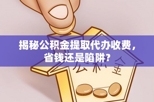 鸡东揭秘公积金提取代办收费，省钱还是陷阱？