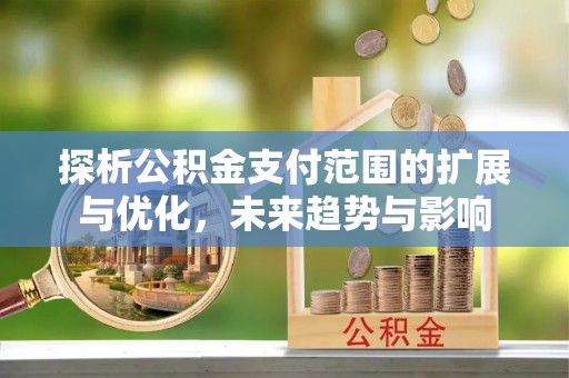 鸡东探析公积金支付范围的扩展与优化，未来趋势与影响
