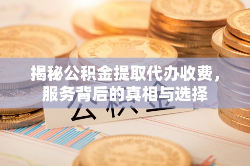 鸡东揭秘公积金提取代办收费，服务背后的真相与选择