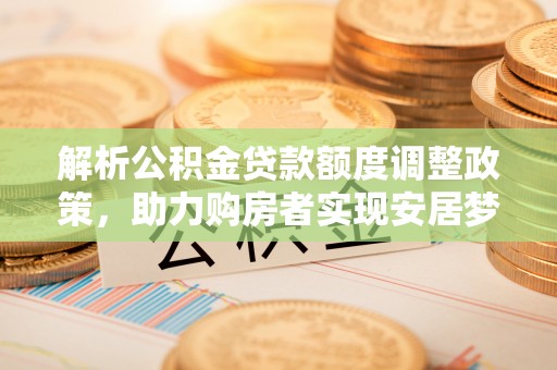 鸡东解析公积金贷款额度调整政策，助力购房者实现安居梦想