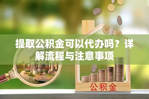 鸡东提取公积金可以代办吗？详解流程与注意事项