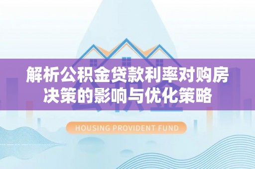 鸡东解析公积金贷款利率对购房决策的影响与优化策略