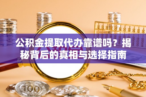 鸡东公积金提取代办靠谱吗？揭秘背后的真相与选择指南
