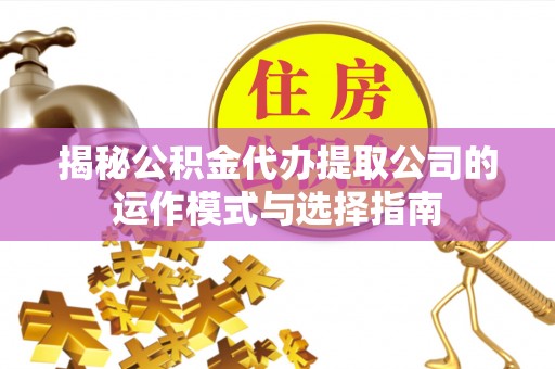 鸡东揭秘公积金代办提取公司的运作模式与选择指南