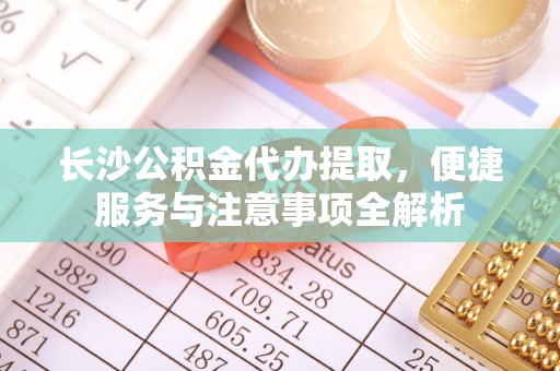 鸡东长沙公积金代办提取，便捷服务与注意事项全解析
