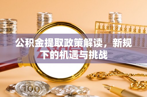 鸡东公积金提取政策解读，新规下的机遇与挑战