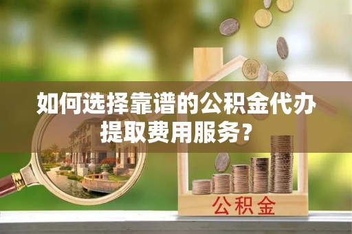 鸡东如何选择靠谱的公积金代办提取费用服务？