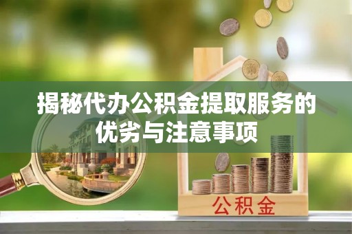 鸡东揭秘代办公积金提取服务的优劣与注意事项