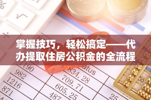 鸡东掌握技巧，轻松搞定——代办提取住房公积金的全流程解析