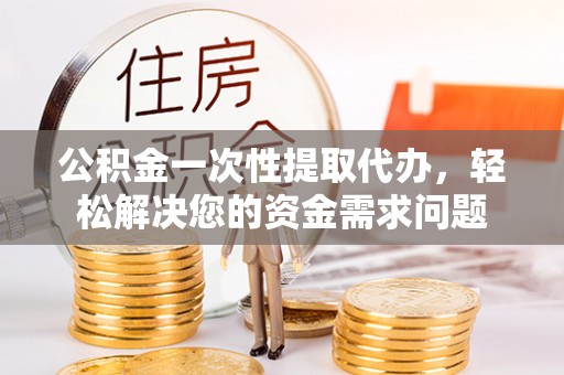 鸡东公积金一次性提取代办，轻松解决您的资金需求问题