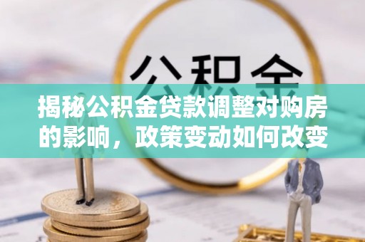 鸡东揭秘公积金贷款调整对购房的影响，政策变动如何改变你的买房计划