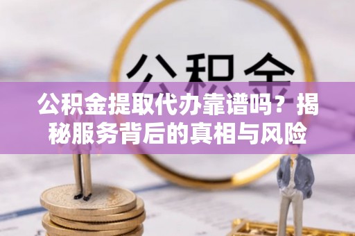 鸡东公积金提取代办靠谱吗？揭秘服务背后的真相与风险