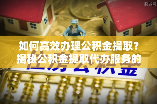 鸡东如何高效办理公积金提取？揭秘公积金提取代办服务的优势与注意事项