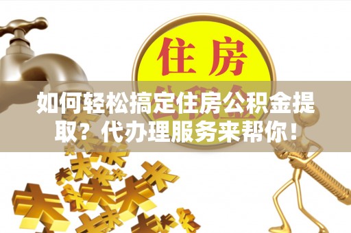 鸡东如何轻松搞定住房公积金提取？代办理服务来帮你！