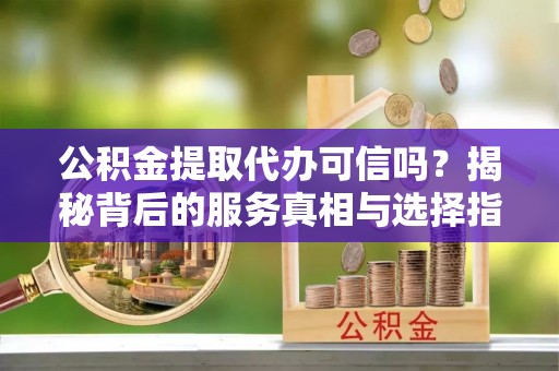 鸡东公积金提取代办可信吗？揭秘背后的服务真相与选择指南