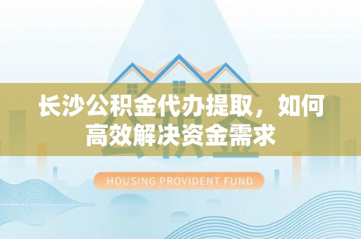 鸡东长沙公积金代办提取，如何高效解决资金需求