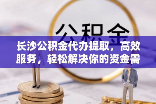 鸡东长沙公积金代办提取，高效服务，轻松解决你的资金需求