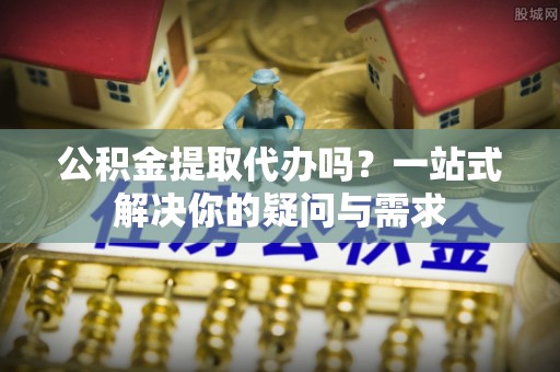 鸡东公积金提取代办吗？一站式解决你的疑问与需求