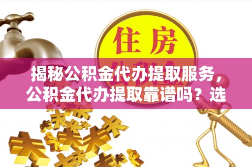 鸡东揭秘公积金代办提取服务，公积金代办提取靠谱吗？选择前你需要知道这些！