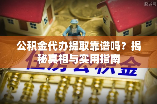 鸡东公积金代办提取靠谱吗？揭秘真相与实用指南