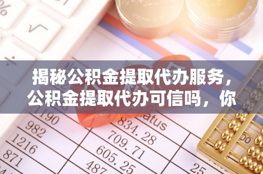鸡东揭秘公积金提取代办服务，公积金提取代办可信吗，你需要知道的真相