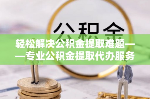 鸡东轻松解决公积金提取难题——专业公积金提取代办服务详解