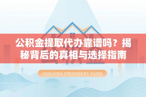 鸡东公积金提取代办靠谱吗？揭秘背后的真相与选择指南
