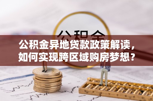 鸡东公积金异地贷款政策解读，如何实现跨区域购房梦想？