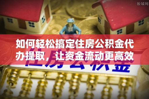 鸡东如何轻松搞定住房公积金代办提取，让资金流动更高效