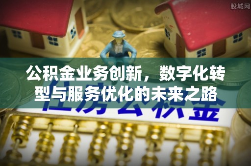 鸡东公积金业务创新，数字化转型与服务优化的未来之路