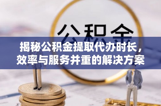 鸡东揭秘公积金提取代办时长，效率与服务并重的解决方案