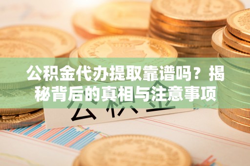 鸡东公积金代办提取靠谱吗？揭秘背后的真相与注意事项