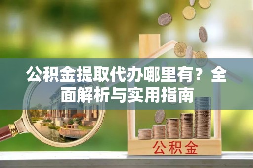 鸡东公积金提取代办哪里有？全面解析与实用指南